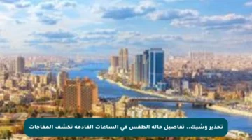 تحذير وشيك.. تفاصيل حالة الطقس في الساعات القادمة تكشف المفاجآت